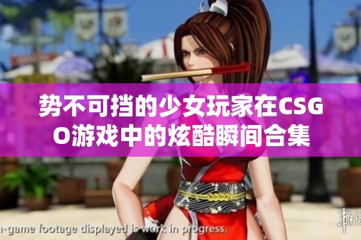 势不可挡的少女玩家在CSGO游戏中的炫酷瞬间合集