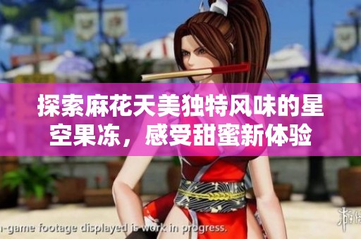 探索麻花天美独特风味的星空果冻，感受甜蜜新体验