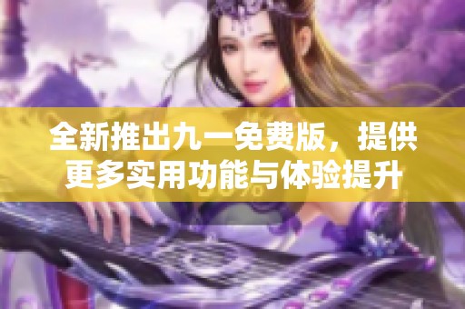 全新推出九一免费版，提供更多实用功能与体验提升