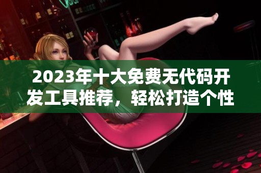 2023年十大免费无代码开发工具推荐，轻松打造个性应用程序