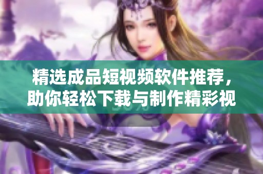 精选成品短视频软件推荐，助你轻松下载与制作精彩视频