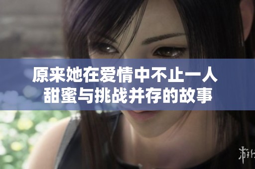 原来她在爱情中不止一人 甜蜜与挑战并存的故事