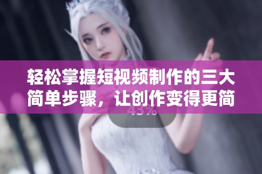 轻松掌握短视频制作的三大简单步骤，让创作变得更简单