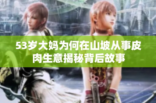 53岁大妈为何在山坡从事皮肉生意揭秘背后故事