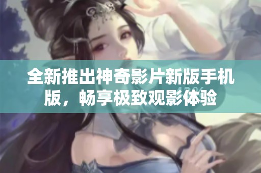 全新推出神奇影片新版手机版，畅享极致观影体验