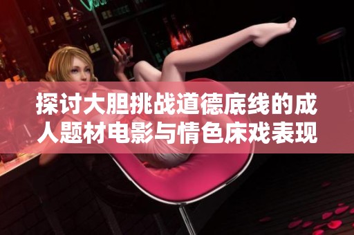 探讨大胆挑战道德底线的成人题材电影与情色床戏表现