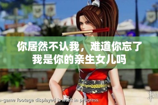 你居然不认我，难道你忘了我是你的亲生女儿吗