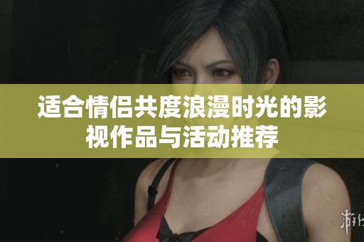 适合情侣共度浪漫时光的影视作品与活动推荐
