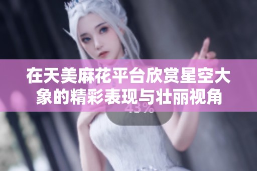 在天美麻花平台欣赏星空大象的精彩表现与壮丽视角