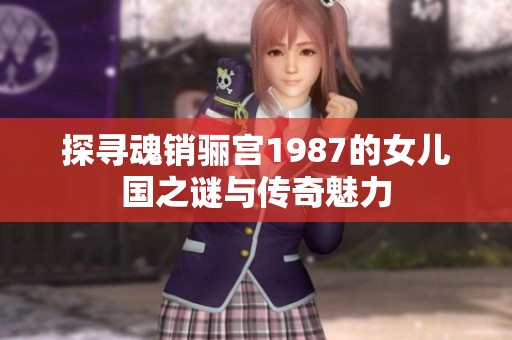 探寻魂销骊宫1987的女儿国之谜与传奇魅力