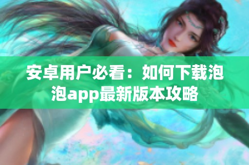 安卓用户必看：如何下载泡泡app最新版本攻略