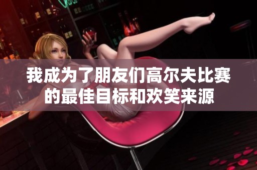 我成为了朋友们高尔夫比赛的最佳目标和欢笑来源