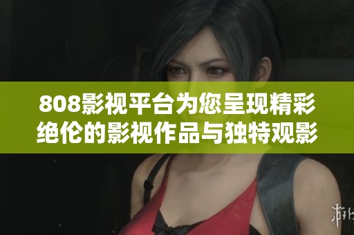 808影视平台为您呈现精彩绝伦的影视作品与独特观影体验