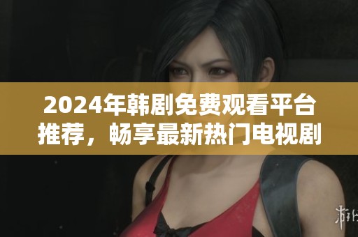 2024年韩剧免费观看平台推荐，畅享最新热门电视剧！