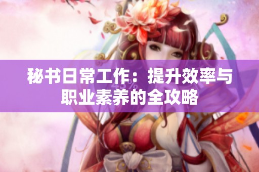秘书日常工作：提升效率与职业素养的全攻略