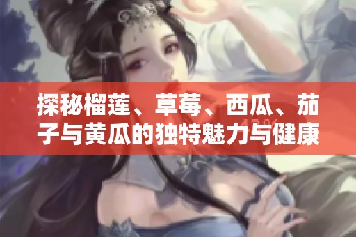 探秘榴莲、草莓、西瓜、茄子与黄瓜的独特魅力与健康益处