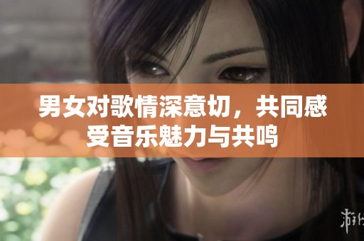 男女对歌情深意切，共同感受音乐魅力与共鸣