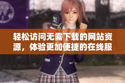 轻松访问无需下载的网站资源，体验更加便捷的在线服务