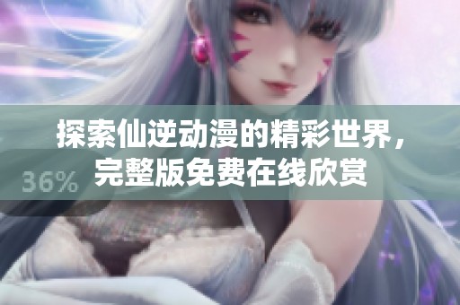 探索仙逆动漫的精彩世界，完整版免费在线欣赏