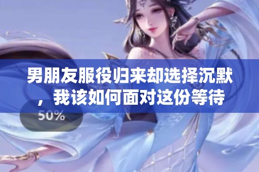 男朋友服役归来却选择沉默，我该如何面对这份等待