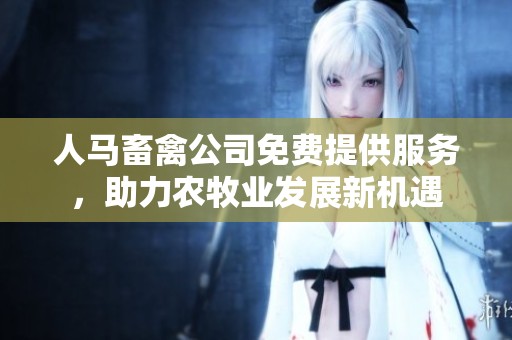 人马畜禽公司免费提供服务，助力农牧业发展新机遇