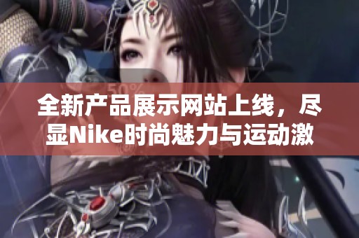 全新产品展示网站上线，尽显Nike时尚魅力与运动激情