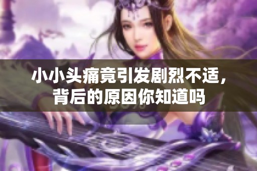 小小头痛竟引发剧烈不适，背后的原因你知道吗