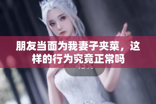 朋友当面为我妻子夹菜，这样的行为究竟正常吗