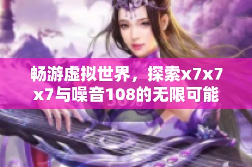 畅游虚拟世界，探索x7x7x7与噪音108的无限可能