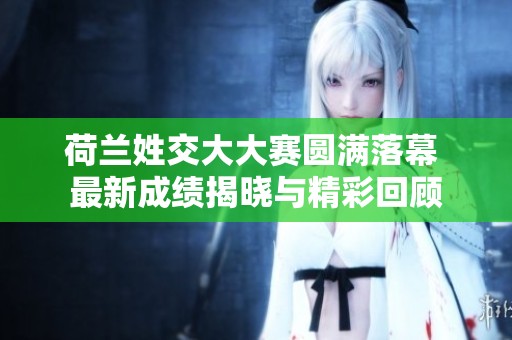 荷兰姓交大大赛圆满落幕 最新成绩揭晓与精彩回顾
