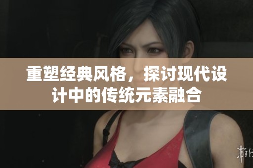 重塑经典风格，探讨现代设计中的传统元素融合