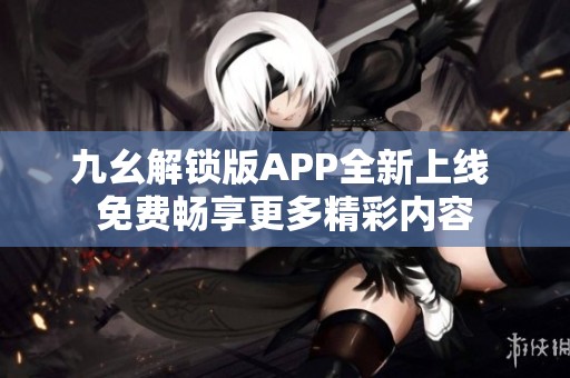 九幺解锁版APP全新上线 免费畅享更多精彩内容