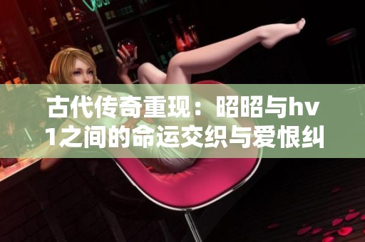 古代传奇重现：昭昭与hv1之间的命运交织与爱恨纠葛