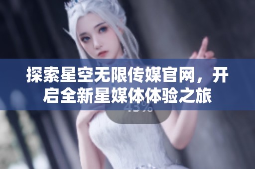 探索星空无限传媒官网，开启全新星媒体体验之旅