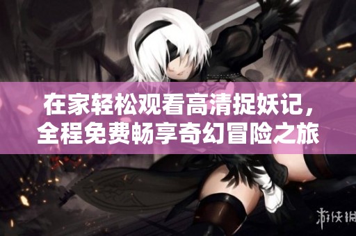 在家轻松观看高清捉妖记，全程免费畅享奇幻冒险之旅
