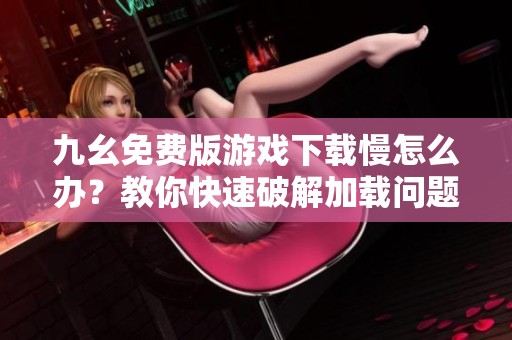 九幺免费版游戏下载慢怎么办？教你快速破解加载问题