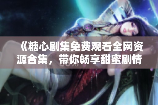 《糖心剧集免费观看全网资源合集，带你畅享甜蜜剧情》