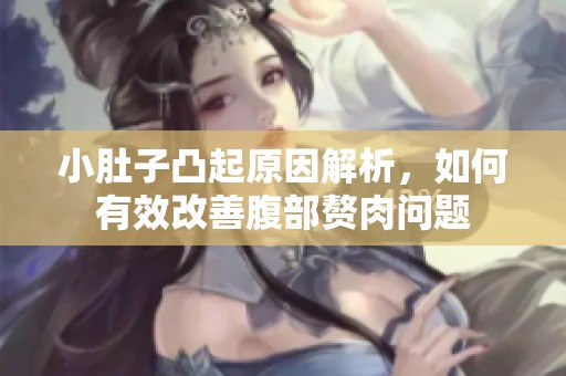小肚子凸起原因解析，如何有效改善腹部赘肉问题