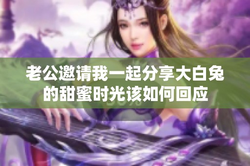 老公邀请我一起分享大白兔的甜蜜时光该如何回应