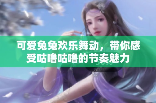 可爱兔兔欢乐舞动，带你感受咕噜咕噜的节奏魅力