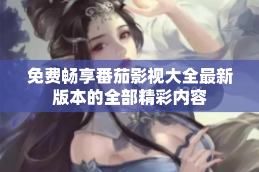 免费畅享番茄影视大全最新版本的全部精彩内容