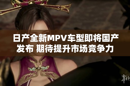 日产全新MPV车型即将国产发布 期待提升市场竞争力