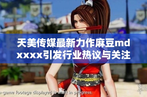 天美传媒最新力作麻豆mdxxxx引发行业热议与关注