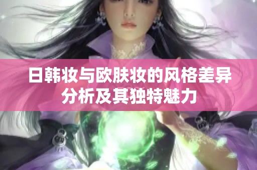 日韩妆与欧肤妆的风格差异分析及其独特魅力