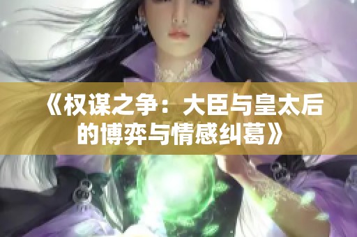 《权谋之争：大臣与皇太后的博弈与情感纠葛》