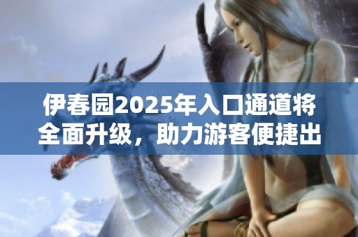 伊春园2025年入口通道将全面升级，助力游客便捷出行