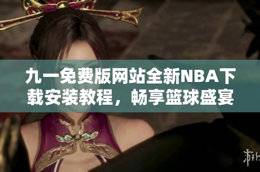 九一免费版网站全新NBA下载安装教程，畅享篮球盛宴
