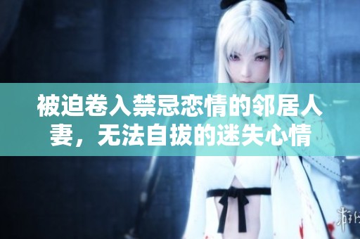 被迫卷入禁忌恋情的邻居人妻，无法自拔的迷失心情