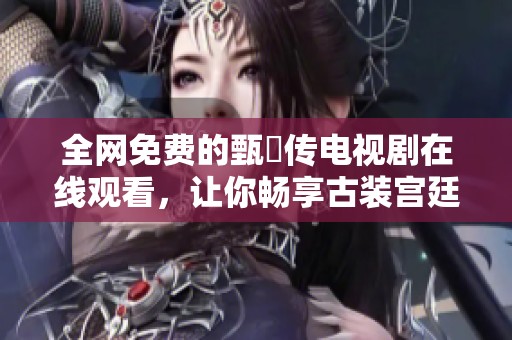 全网免费的甄嬛传电视剧在线观看，让你畅享古装宫廷剧情
