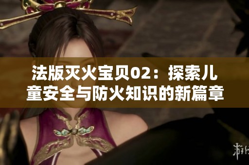 法版灭火宝贝02：探索儿童安全与防火知识的新篇章